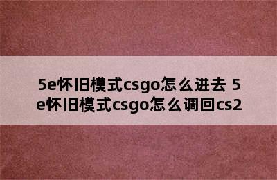 5e怀旧模式csgo怎么进去 5e怀旧模式csgo怎么调回cs2